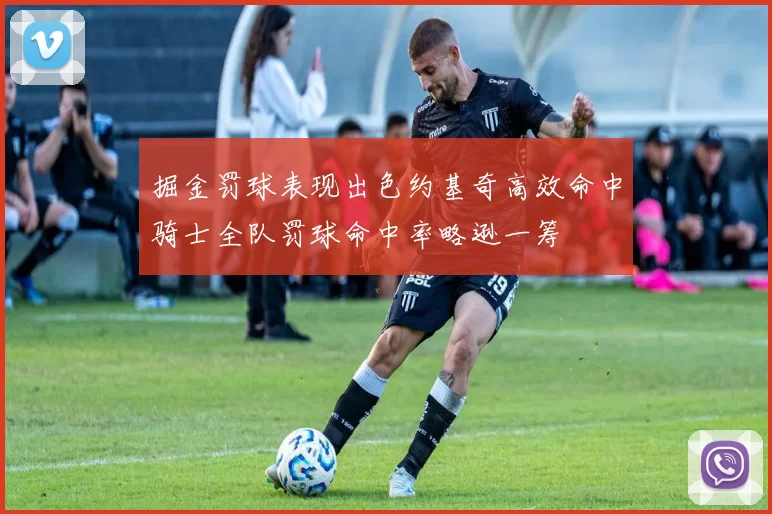 掘金罚球表现出色约基奇高效命中骑士全队罚球命中率略逊一筹