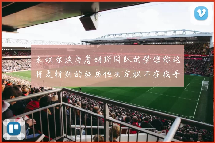 米切尔谈与詹姆斯同队的梦想称这将是特别的经历但决定权不在我手中