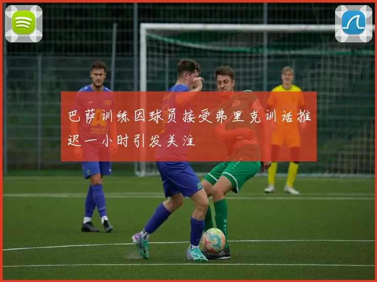 巴萨训练因球员接受弗里克训话推迟一小时引发关注